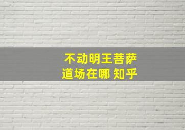 不动明王菩萨道场在哪 知乎